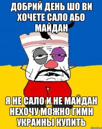 ДОБРИЙ ДЕНЬ ШО ВИ ХОЧЕТЕ САЛО АБО МАЙДАН Я НЕ САЛО И НЕ МАЙДАН НЕХОЧУ МОЖНО ГИМН УКРАИНЫ КУПИТЬ