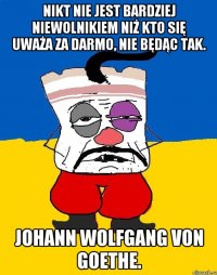 nikt nie jest bardziej niewolnikiem niż kto się uważa za darmo, nie będąc tak. Johann Wolfgang von Goethe.