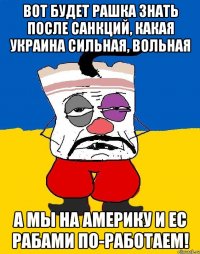 Вот будет Рашка знать после санкций, какая Украина сильная, вольная а мы на Америку и ЕС рабами по-работаем!