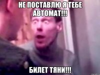 Не поставлю я тебе автомат!!! Билет тяни!!!