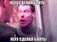 Леху сделал блять... Леху сделал блять!