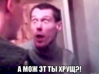  А мож эт ты хрущ?!