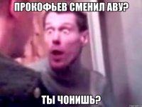 Прокофьев сменил аву? Ты чонишь?