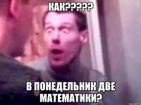 КАК????? в понедельник две математики?