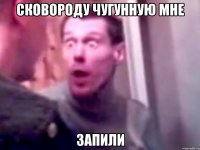 Сковороду чугунную мне запили