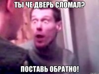 Ты ЧЕ ДВЕРЬ СЛОМАЛ? Поставь обратно!