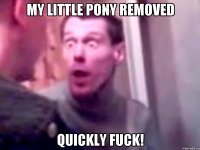 My Little Pony removed quickly fuck!