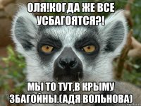 ОЛЯ!КОГДА ЖЕ ВСЕ УСБАГОЯТСЯ?! МЫ ТО ТУТ,В КРЫМУ ЗБАГОЙНЫ.(АДЯ ВОЛЬНОВА)