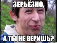 Зерьёзно, а ты не веришь?