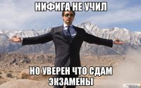 нифига не учил но уверен что сдам экзамены