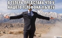 А теперь представь что у нашего телефона 1гб Озу 