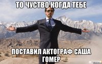 ТО ЧУСТВО КОГДА ТЕБЕ ПОСТАВИЛ АКТОГРАФ САША ГОМЕР