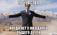 то чувство когда нет с ни одного общего друга