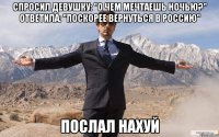 Спросил девушку: "О чем мечтаешь ночью?" Ответила: "Поскорее вернуться в Россию" Послал нахуй