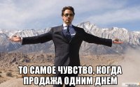  То самое чувство, когда продажа одним днем