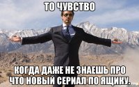 То чувство когда даже не знаешь про что новый сериал по ящику.