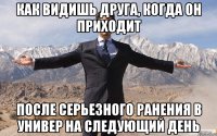 Как видишь друга, когда он приходит после серьезного ранения в универ на следующий день