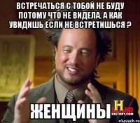 Встречаться с тобой не буду потому что не видела. А как увидишь если не встретишься ? Женщины