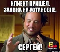 клиент пришёл, заявка на установке. Сергей!