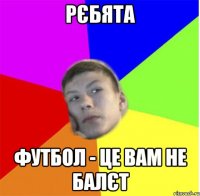 рєбята футбол - це вам не балєт