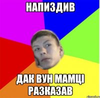 напиздив дак вун мамці разказав