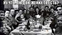 Ну что, Людок, жених то есть? 