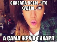 сказала всем , что худею. А сама жру в тихаря