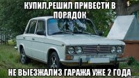 купил,решил привести в порядок не выезжализ гаража уже 2 года
