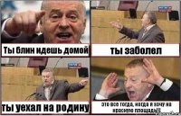 Ты блин идешь домой ты заболел ты уехал на родину это все тогда, когда я хочу на красную площадь!!!