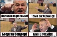 Валюха за россию! Тёма за Украину! Бодя за бендер! А МНЕ ПОХУЙ!!!