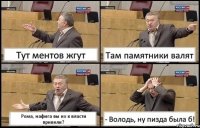 Тут ментов жгут Там памятники валят Рома, нафига вы их к власти привели? - Володь, ну пизда была б!