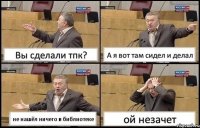 Вы сделали тпк? А я вот там сидел и делал не нашёл ничего в библиотеке ой незачет