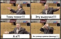 Тому помог!!! Эту выручил!!! А я?! Все, развод и девичья фамилия!!!!!