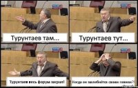 Турунтаев там... Турунтаев тут... Турунтаев весь форум засрал! Когда он захлебнётся своим говном?!