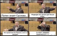 Путин знает Суслова... Медведев ему детали для басухи возит... Всё правительство бывало у него в каморке! А Я ЧТО?! ЛОШАРА ПОЛУЧАЕТСЯ?!?!?!