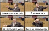 той каже шо путин дибіл той тоже каже всі кажуть шо він дибіл бля а він вреалі дибіл!