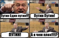 Путин Один путин!!! Путин Путин! ПУТИН! А я чем плох!!!!?