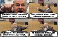 Общаемся каждый день в чате. Решили все вместе собраться... Вова уволился, делает ремонт, собираются делать хостел Андрей ушел в море, Вика работает вместо Вовы. у Влада был ДР... А в переписке млять одни котики да зайчики!!