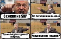 Захожу на SRP Тот:Заходи на мой сервер Другой:Зайдёшь, админку получишь. Нахуя вы мне пишите?