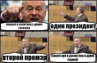 пришел в политику з двумя гномами один президент второй премэр какого хуя я досих пор в думе сиджу!