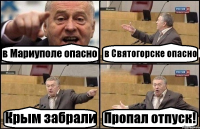 в Мариуполе опасно в Святогорске опасно Крым забрали Пропал отпуск!