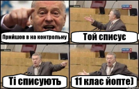 Прийшов в на контрольну Той списує Ті списують 11 клас йопте)