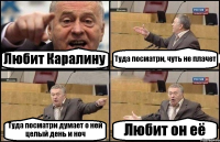 Любит Каралину Туда посматри, чуть не плачет Туда посматри думает о ней целый день и ноч Любит он её