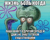 Жизнь-боль,когда Паша живет в другом городе и даже не знает о твоем существовании