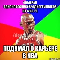 Обыграл одноклассников/одногрупников на физ-ре Подумал о карьере в NBA