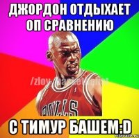 Джордон отдыхает оп сравнению с Тимур Башем:D