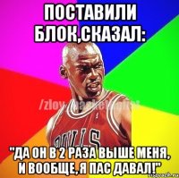 Поставили блок,сказал: "Да он в 2 раза выше меня, и вообще, я пас давал!"