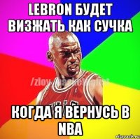 Lebron будет визжать как сучка Когда я вернусь в NBA