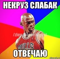 Некруз слабак отвечаю