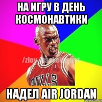 на игру в день космонавтики надел AIR JORDAN